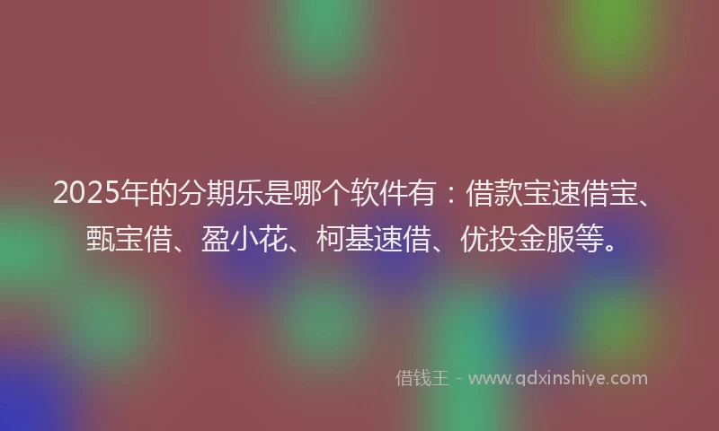 2025年的分期乐是哪个软件有：借款宝速借宝、甄宝借、盈小花、柯基速借、优投金服等。