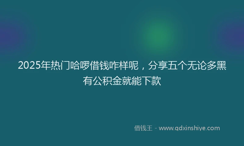 2025年热门哈啰借钱咋样呢，分享五个无论多黑有公积金就能下款