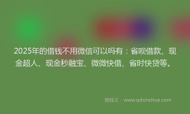 2025年的借钱不用微信可以吗有：省呗借款、现金超人、现金秒融宝、微微快借、省时快贷等。