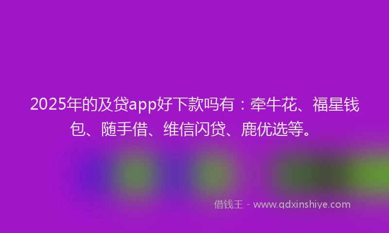 2025年的及贷app好下款吗有：牵牛花、福星钱包、随手借、维信闪贷、鹿优选等。