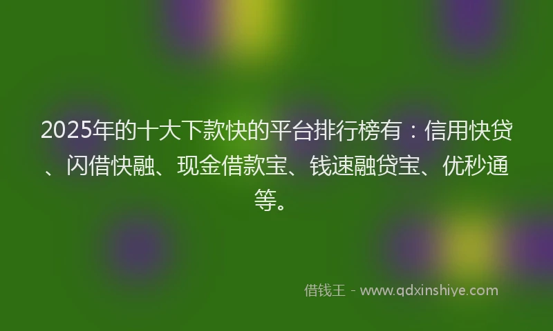 2025年的十大下款快的平台排行榜有：信用快贷、闪借快融、现金借款宝、钱速融贷宝、优秒通等。