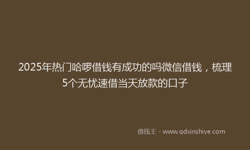 2025年热门哈啰借钱有成功的吗微信借钱，梳理5个无忧速借当天放款的口子