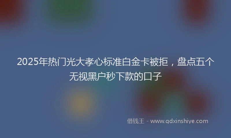 2025年热门光大孝心标准白金卡被拒，盘点五个无视黑户秒下款的口子