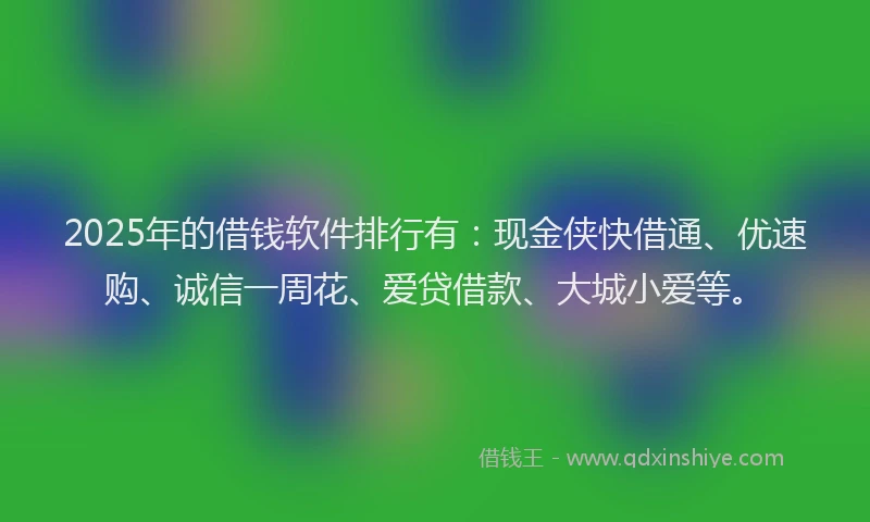 2025年的借钱软件排行有：现金侠快借通、优速购、诚信一周花、爱贷借款、大城小爱等。
