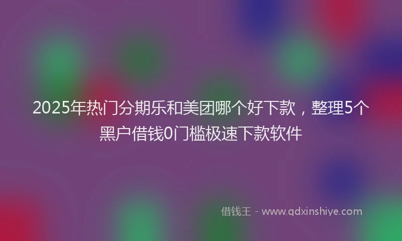 2025年热门分期乐和美团哪个好下款，整理5个黑户借钱0门槛极速下款软件