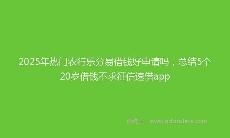2025年热门农行乐分易借钱好申请吗，总结5个20岁借钱不求征信速借app