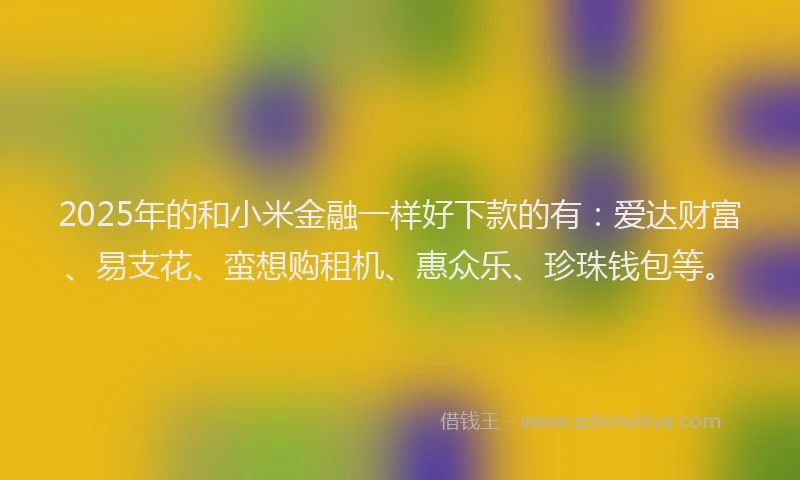 2025年的和小米金融一样好下款的有：爱达财富、易支花、蛮想购租机、惠众乐、珍珠钱包等。