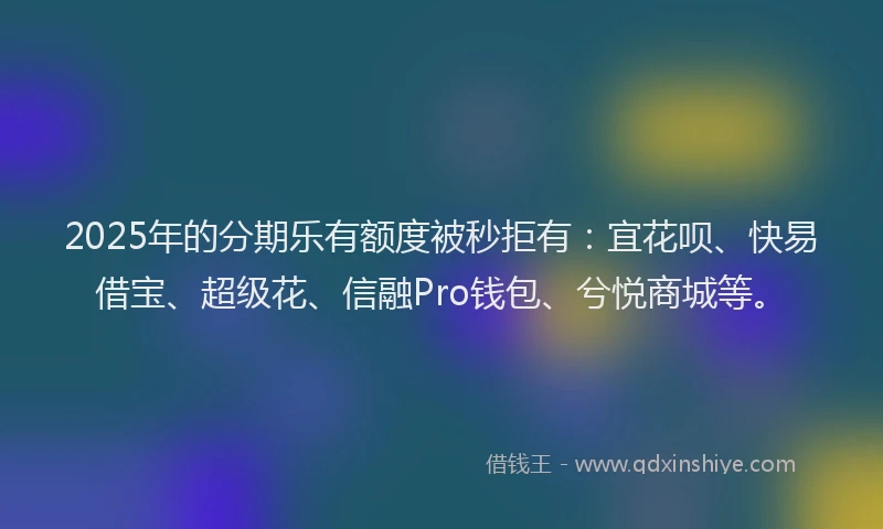 2025年的分期乐有额度被秒拒有：宜花呗、快易借宝、超级花、信融Pro钱包、兮悦商城等。
