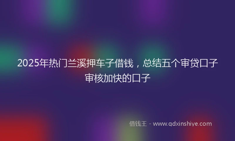 2025年热门兰溪押车子借钱，总结五个审贷口子审核加快的口子