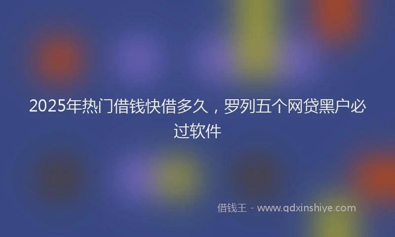 2025年热门借钱快借多久，罗列五个网贷黑户必过软件