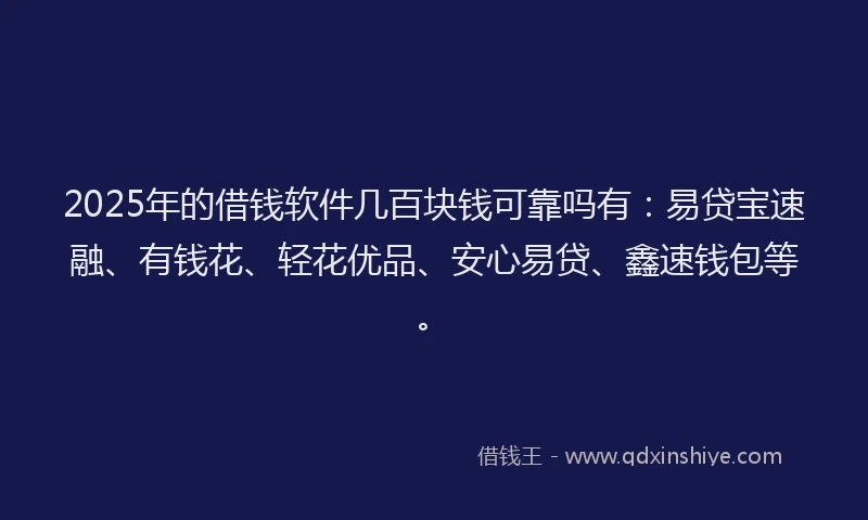 2025年的借钱软件几百块钱可靠吗有：易贷宝速融、有钱花、轻花优品、安心易贷、鑫速钱包等。