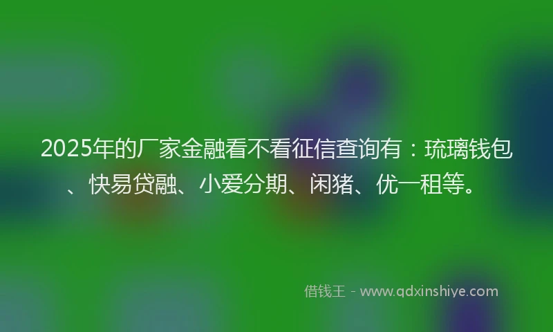 2025年的厂家金融看不看征信查询有：琉璃钱包、快易贷融、小爱分期、闲猪、优一租等。