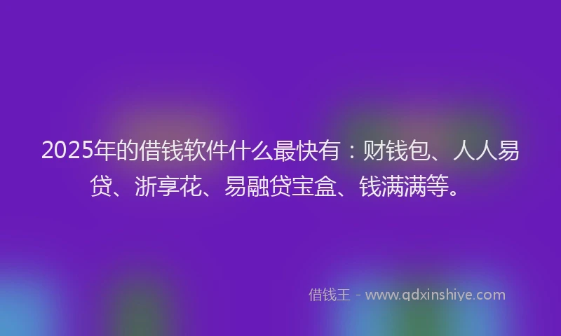2025年的借钱软件什么最快有：财钱包、人人易贷、浙享花、易融贷宝盒、钱满满等。