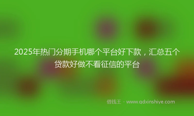 2025年热门分期手机哪个平台好下款，汇总五个贷款好做不看征信的平台