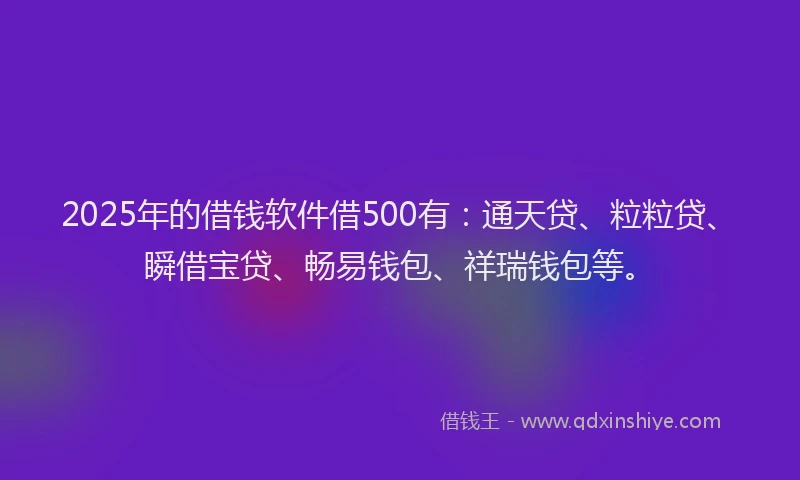 2025年的借钱软件借500有：通天贷、粒粒贷、瞬借宝贷、畅易钱包、祥瑞钱包等。