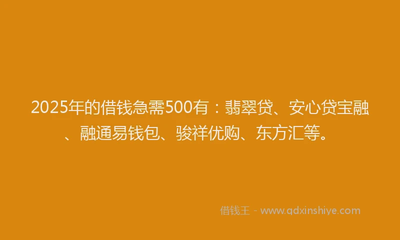 2025年的借钱急需500有：翡翠贷、安心贷宝融、融通易钱包、骏祥优购、东方汇等。