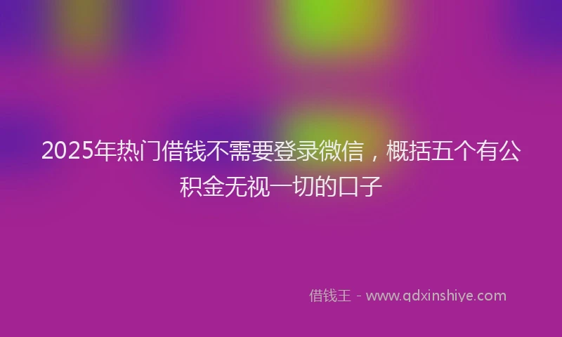 2025年热门借钱不需要登录微信，概括五个有公积金无视一切的口子