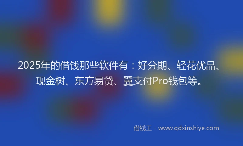 2025年的借钱那些软件有：好分期、轻花优品、现金树、东方易贷、翼支付Pro钱包等。
