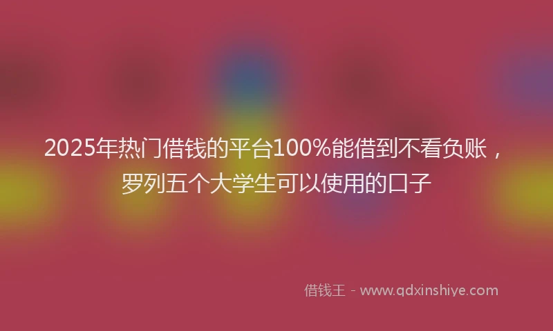2025年热门借钱的平台100%能借到不看负账，罗列五个大学生可以使用的口子