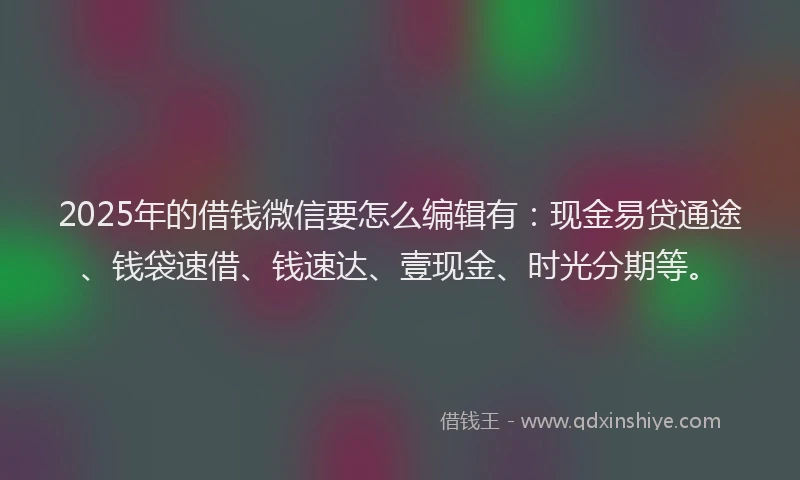 2025年的借钱微信要怎么编辑有：现金易贷通途、钱袋速借、钱速达、壹现金、时光分期等。