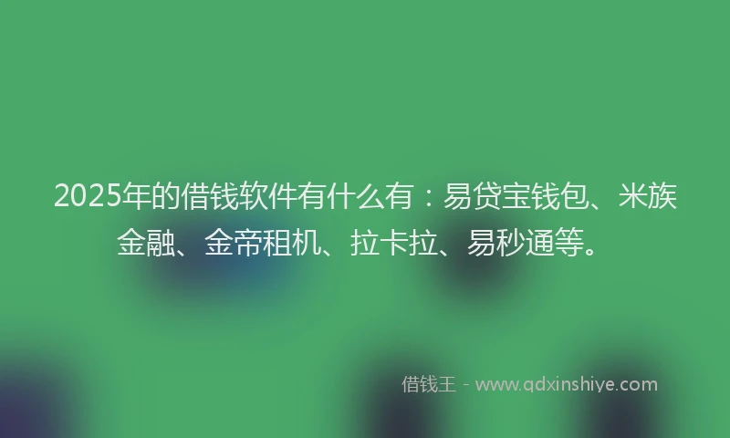 2025年的借钱软件有什么有：易贷宝钱包、米族金融、金帝租机、拉卡拉、易秒通等。