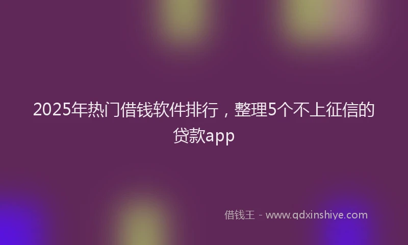 2025年热门借钱软件排行，整理5个不上征信的贷款app