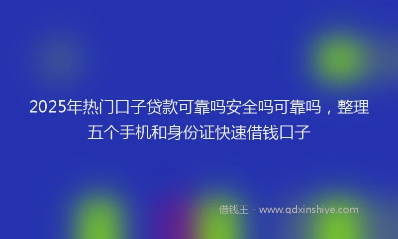 2025年热门口子贷款可靠吗安全吗可靠吗，整理五个手机和身份证快速借钱口子
