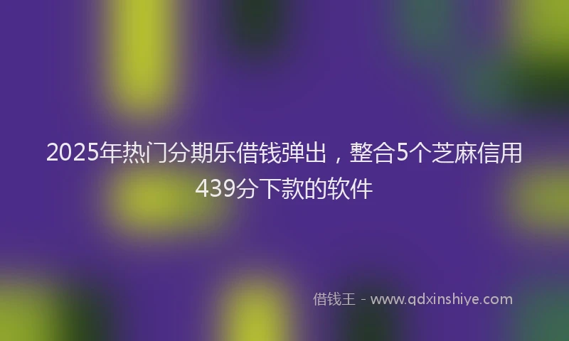 2025年热门分期乐借钱弹出，整合5个芝麻信用439分下款的软件