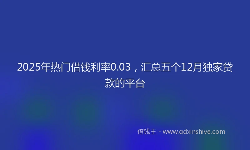 2025年热门借钱利率0.03，汇总五个12月独家贷款的平台