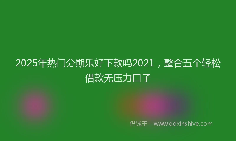 2025年热门分期乐好下款吗2021，整合五个轻松借款无压力口子
