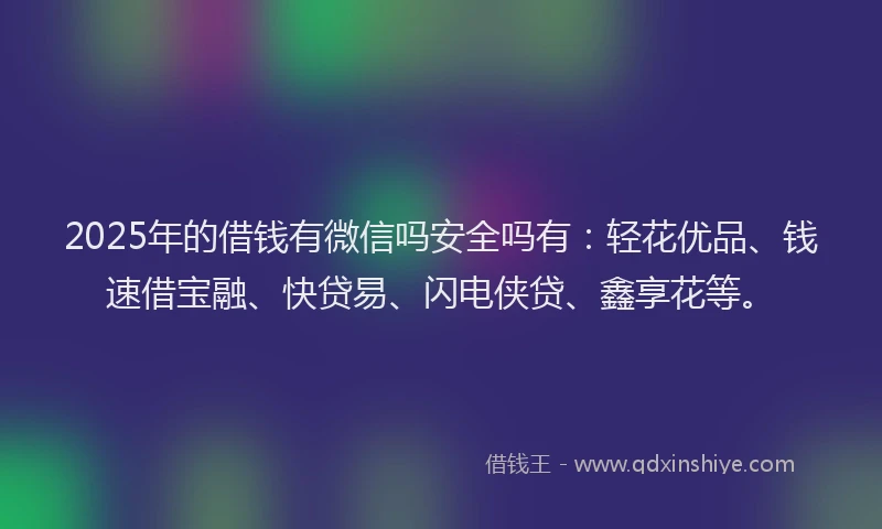 2025年的借钱有微信吗安全吗有：轻花优品、钱速借宝融、快贷易、闪电侠贷、鑫享花等。