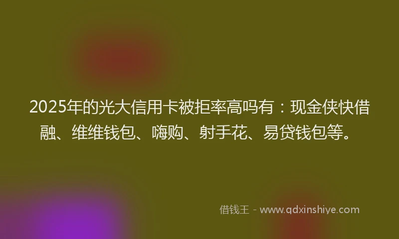 2025年的光大信用卡被拒率高吗有：现金侠快借融、维维钱包、嗨购、射手花、易贷钱包等。