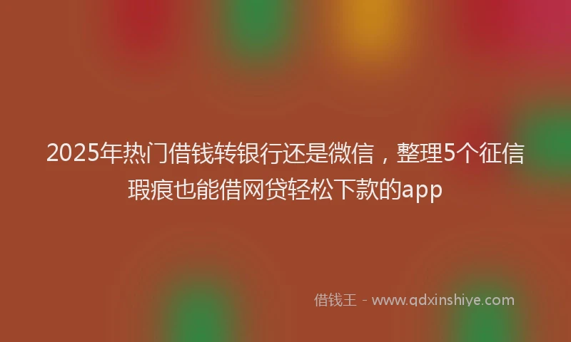 2025年热门借钱转银行还是微信，整理5个征信瑕疵也能借网贷轻松下款的app