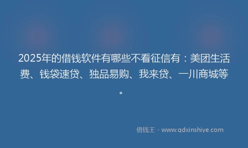 2025年的借钱软件有哪些不看征信有：美团生活费、钱袋速贷、独品易购、我来贷、一川商城等。