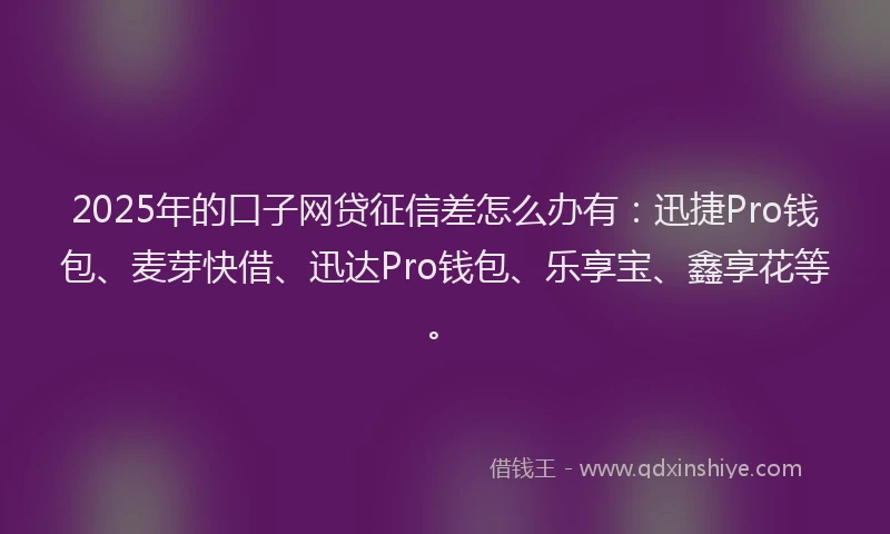 2025年的口子网贷征信差怎么办有：迅捷Pro钱包、麦芽快借、迅达Pro钱包、乐享宝、鑫享花等。