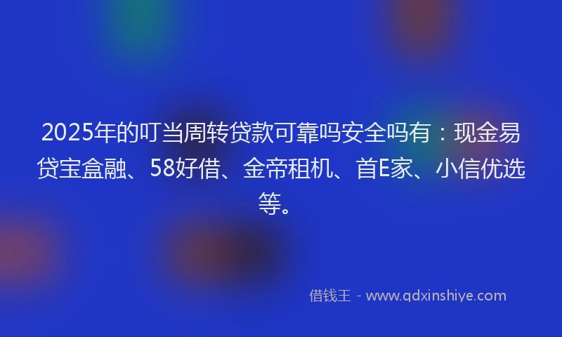 2025年的叮当周转贷款可靠吗安全吗有：现金易贷宝盒融、58好借、金帝租机、首E家、小信优选等。