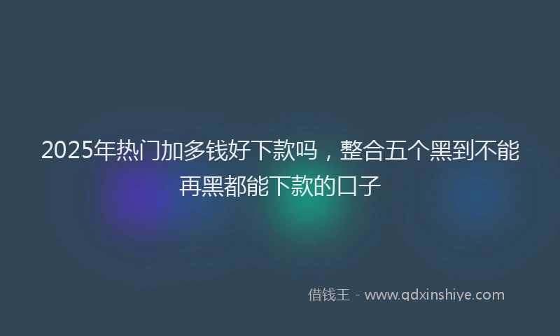 2025年热门加多钱好下款吗，整合五个黑到不能再黑都能下款的口子