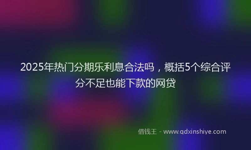 2025年热门分期乐利息合法吗，概括5个综合评分不足也能下款的网贷