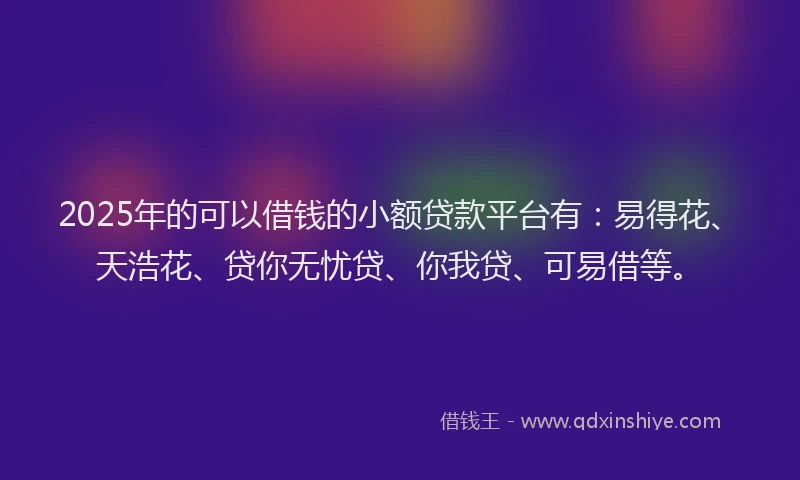 2025年的可以借钱的小额贷款平台有：易得花、天浩花、贷你无忧贷、你我贷、可易借等。