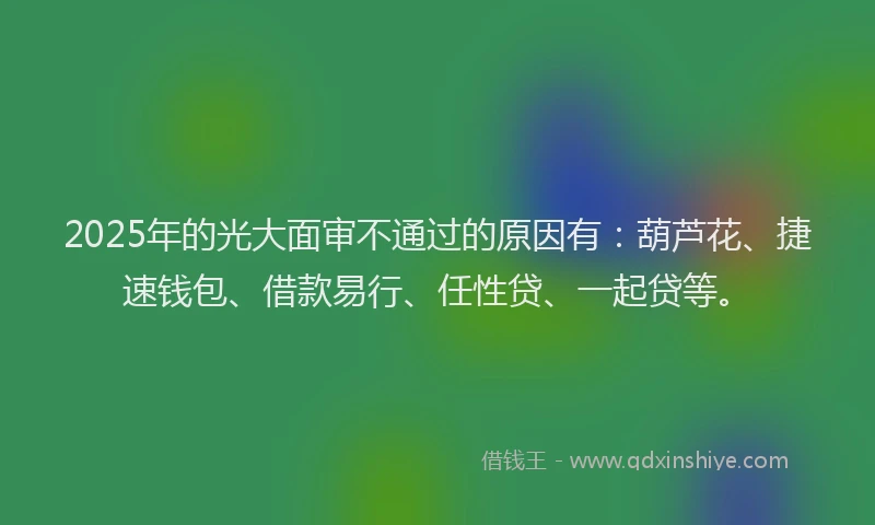2025年的光大面审不通过的原因有：葫芦花、捷速钱包、借款易行、任性贷、一起贷等。