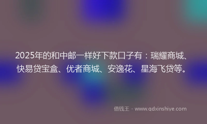 2025年的和中邮一样好下款口子有：瑞耀商城、快易贷宝盒、优者商城、安逸花、星海飞贷等。
