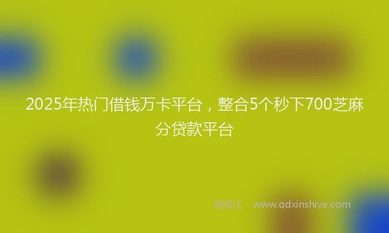 2025年热门借钱万卡平台，整合5个秒下700芝麻分贷款平台