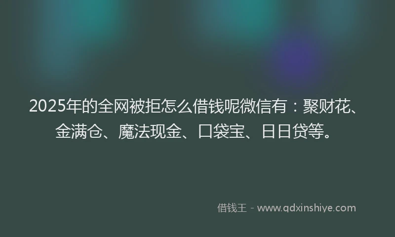 2025年的全网被拒怎么借钱呢微信有：聚财花、金满仓、魔法现金、口袋宝、日日贷等。