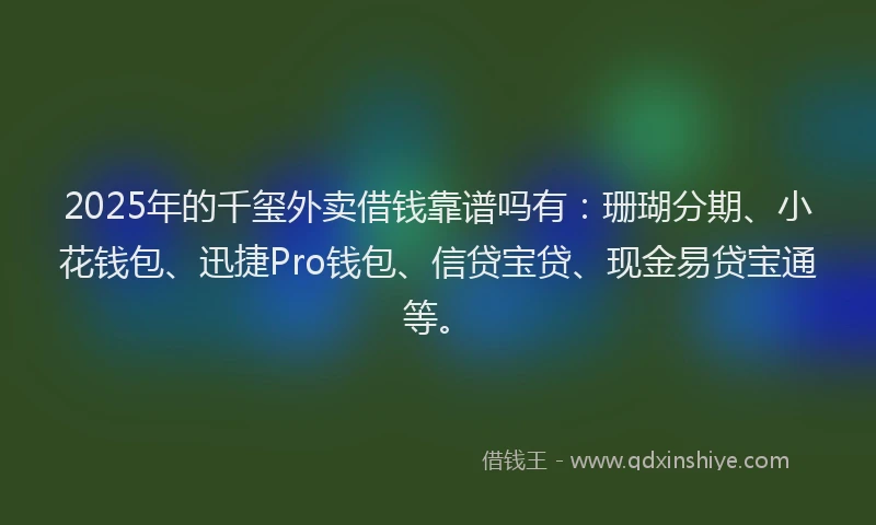 2025年的千玺外卖借钱靠谱吗有：珊瑚分期、小花钱包、迅捷Pro钱包、信贷宝贷、现金易贷宝通等。