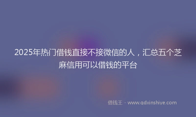 2025年热门借钱直接不接微信的人，汇总五个芝麻信用可以借钱的平台