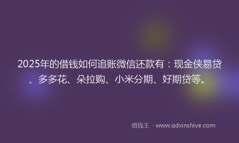 2025年的借钱如何追账微信还款有：现金侠易贷、多多花、朵拉购、小米分期、好期贷等。