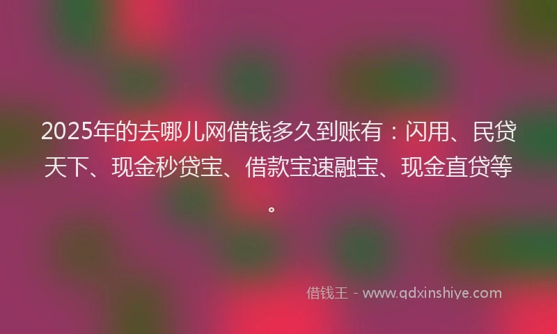 2025年的去哪儿网借钱多久到账有：闪用、民贷天下、现金秒贷宝、借款宝速融宝、现金直贷等。