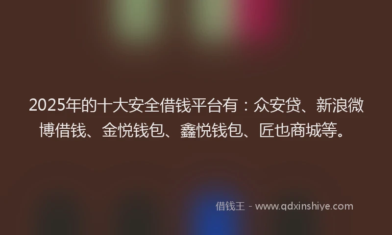 2025年的十大安全借钱平台有：众安贷、新浪微博借钱、金悦钱包、鑫悦钱包、匠也商城等。