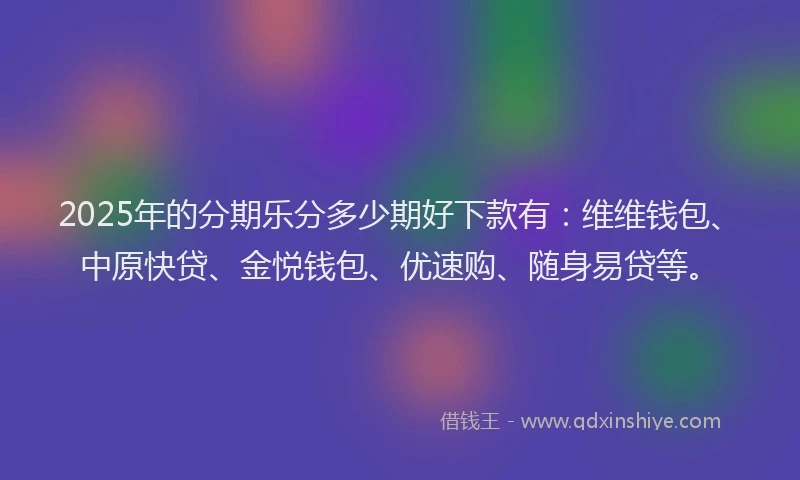 2025年的分期乐分多少期好下款有：维维钱包、中原快贷、金悦钱包、优速购、随身易贷等。