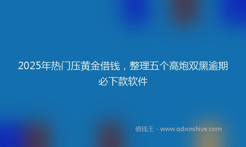 2025年热门压黄金借钱，整理五个高炮双黑逾期必下款软件
